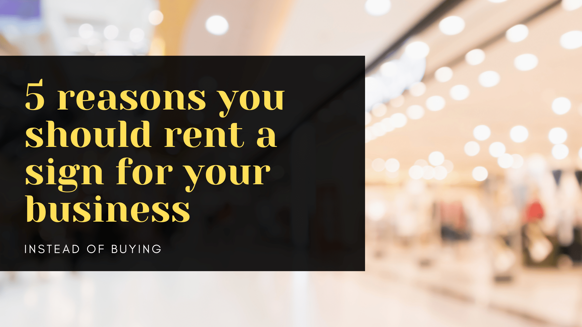 the words “5 reasons you should rent a sign for your business instead of buying” appear in a black box hovering over a blurry image of an indoor shopping mall.