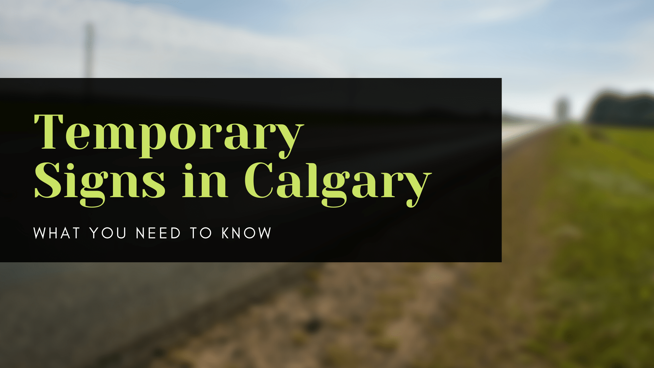 Temporary signs in Calgary: What you need to know in green letters, in a black box left-aligned over a blurred photo of a grassy roadside and a blue sky.